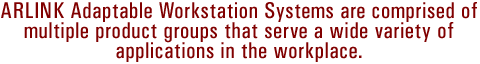 ARLINK Adaptable Workstation Systems are comprised of multiple product groups that serve a wide variety of applications in the workplace.